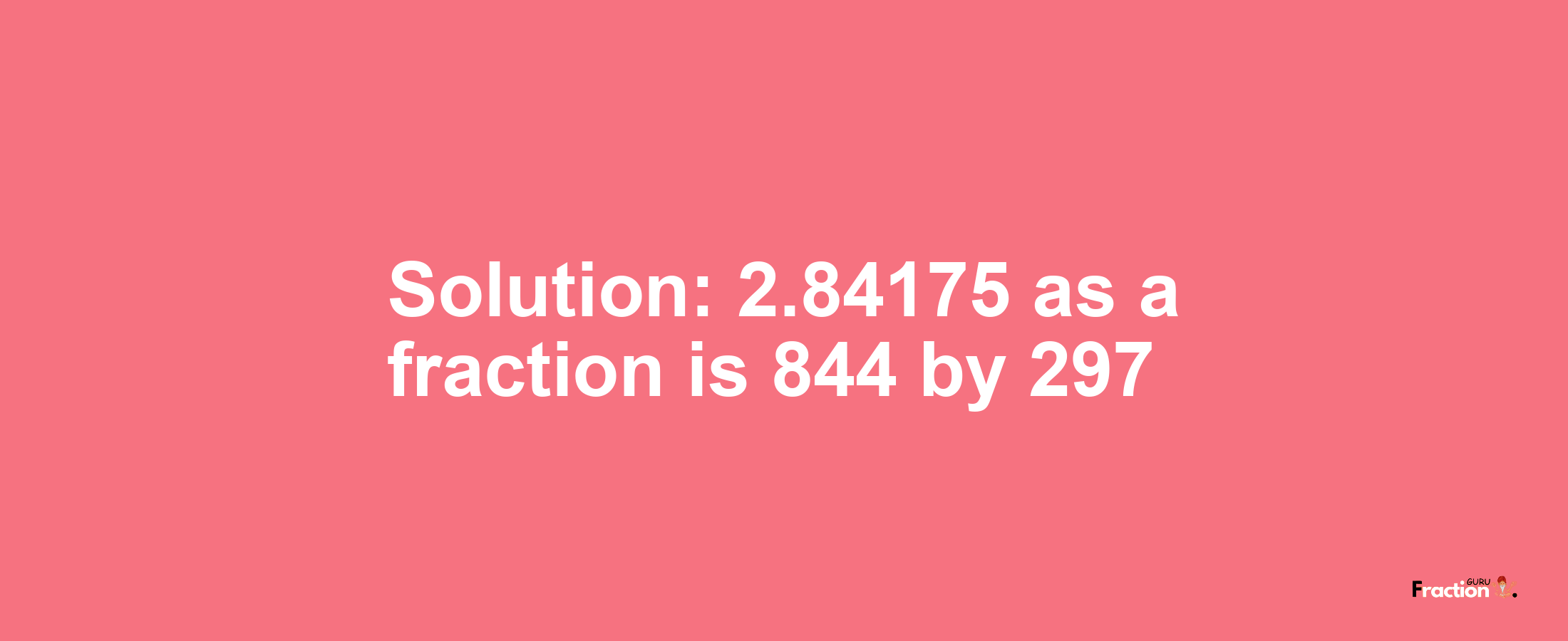 Solution:2.84175 as a fraction is 844/297